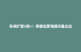 车间扩容3倍+！郫都这家电器设备企业新厂区投产，智能产线重塑制造效能