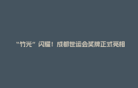 “竹光”闪耀！成都世运会奖牌正式亮相