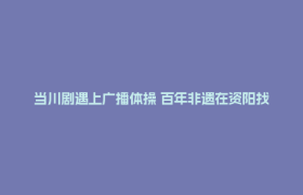 当川剧遇上广播体操 百年非遗在资阳找到“年轻态”表达