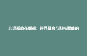 非遗新韵在郫都：跨界融合与科技赋能的传承创新之路