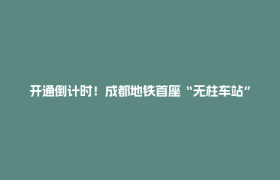开通倒计时！成都地铁首座“无柱车站”亮相