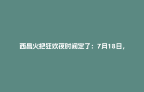 西昌火把狂欢夜时间定了：7月18日，凉山邀你“都则都格啦”！