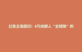 红色主场回归！4万成都人“去班味”的方式是→
