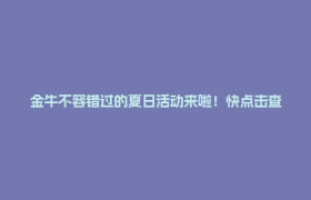 金牛不容错过的夏日活动来啦！快点击查看→