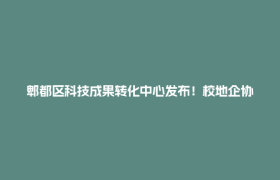 郫都区科技成果转化中心发布！校地企协同打通“最后一公里”→