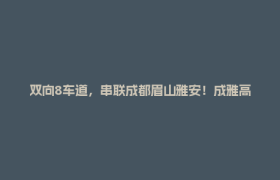 双向8车道，串联成都眉山雅安！成雅高速扩容项目最新进展→