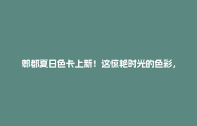 郫都夏日色卡上新！这惊艳时光的色彩，你收藏了吗？