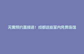 无需预约直接进！成都这些室内免费场馆别错过，清凉有趣不扎堆！