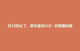 🥵热化了，明天直冲35℃！你想要的降温→