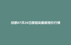 成都07月26日废铝类最新报价行情