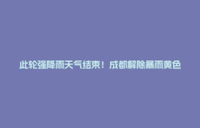 此轮强降雨天气结束！成都解除暴雨黄色预警、大风蓝色预警信号