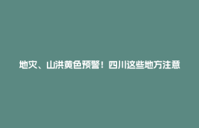 地灾、山洪黄色预警！四川这些地方注意