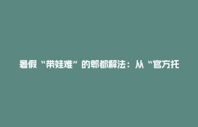 暑假“带娃难”的郫都解法：从“官方托管”到“全城共育”的温暖实践