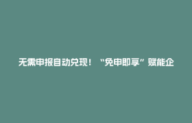 无需申报自动兑现！“免申即享”赋能企业轻装上阵