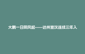 大鹏一日同风起——达州宣汉连续三年入围全国百强县的成功密码