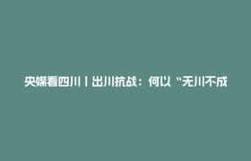央媒看四川丨出川抗战：何以“无川不成军”