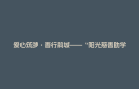 爱心筑梦·善行鹃城——“阳光慈善助学”助力学子扬帆起航！