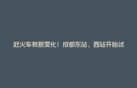 赶火车有新变化！成都东站、西站开始试点