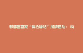 郫都区首家“爱心驿站”揭牌启动： 构筑城市枢纽里的民生新坐标