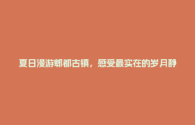 夏日漫游郫都古镇，感受最实在的岁月静好！