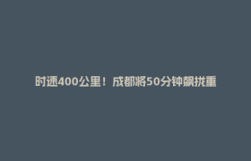 时速400公里！成都将50分钟飙拢重庆