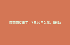 雨雨雨又来了！7月20日入伏，持续30天