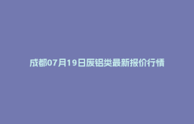 成都07月19日废铝类最新报价行情