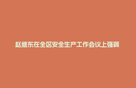 赵继东在全区安全生产工作会议上强调 坚持敏感敏锐立说立行 全力保障安全形势稳定