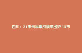四川：21市州半年成绩单出炉 13市州GDP同比增速跑赢全省平均水平