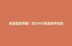 高温蓝色预警！四川40℃高温或持续到月底，成都12时-19时最热