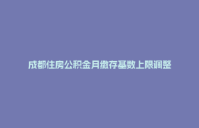 成都住房公积金月缴存基数上限调整