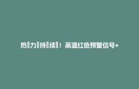 热҈力҈持҈续҈！高温红色预警信号+1