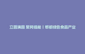 立园满园 聚势提能丨郫都绿色食品产业半年“鲜”报：从车间到餐桌的增长密码
