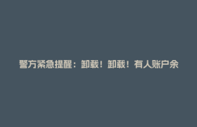 警方紧急提醒：卸载！卸载！有人账户余额全没了