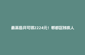 最高每月可领2224元！郫都区残疾人托养补贴申领攻略→