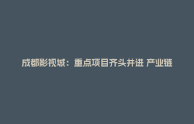 成都影视城：重点项目齐头并进 产业链条加速完善