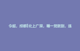 今起，成都⇌北上广深，睡一觉就到，连接多个国家级城市群！
