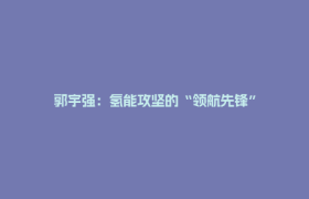 郭宇强：氢能攻坚的“领航先锋”