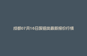 成都07月16日废铝类最新报价行情