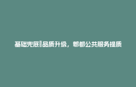 基础兜底→品质升级，郫都公共服务提质之路！