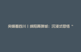 央媒看四川丨绵阳两弹城：沉浸式感悟“两弹一星”精神