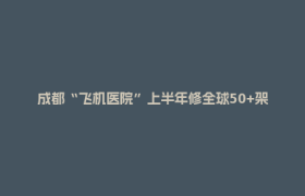 成都“飞机医院”上半年修全球50+架飞机！维修师用内窥镜揪“致命裂纹”
