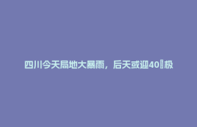 四川今天局地大暴雨，后天或迎40℃极端高温
