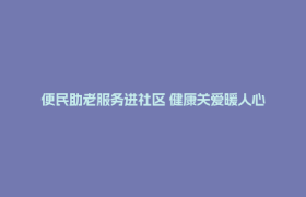 便民助老服务进社区 健康关爱暖人心