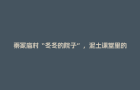 秦家庙村“冬冬的院子”，泥土课堂里的农耕传承