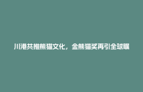 川港共推熊猫文化，金熊猫奖再引全球瞩目