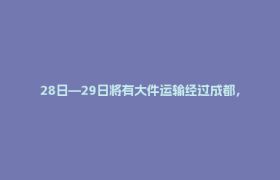 28日—29日将有大件运输经过成都，途经路口路段实施临时交管