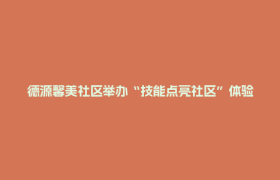 德源馨美社区举办“技能点亮社区”体验集市 全民共迎世运会