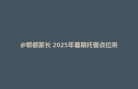 @郫都家长 2025年暑期托管点位来啦~