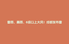 雷雨、暴雨、6级以上大风！成都发布雷电黄色预警信号